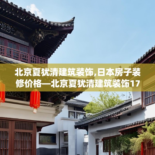 北京夏犹清建筑装饰,日本房子装修价格—北京夏犹清建筑装饰178.a54b55c58fgy.65dewqe