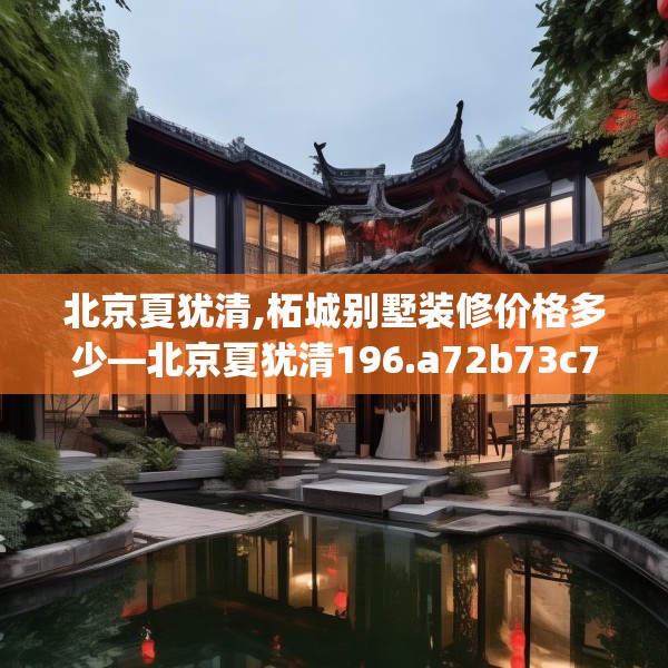北京夏犹清,柘城别墅装修价格多少—北京夏犹清196.a72b73c76fgy.83dewqe