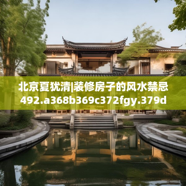 北京夏犹清|装修房子的风水禁忌492.a368b369c372fgy.379dsfds