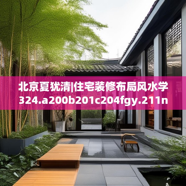 北京夏犹清|住宅装修布局风水学324.a200b201c204fgy.211nbn
