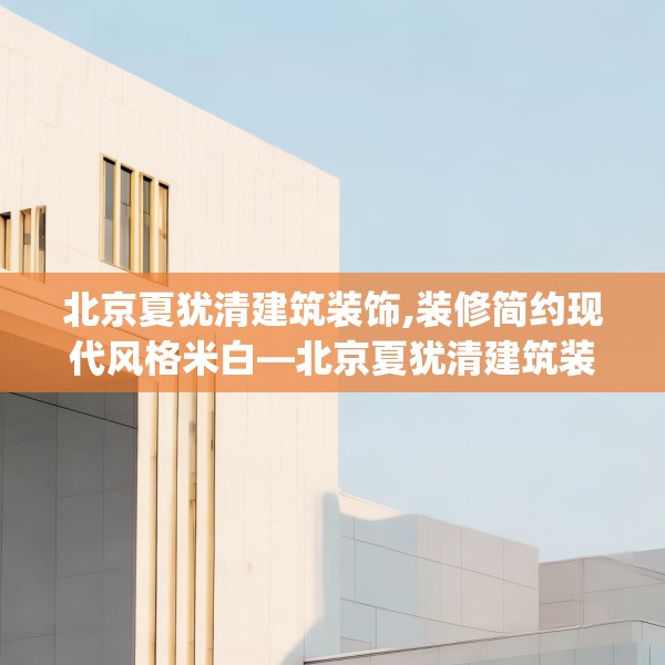 北京夏犹清建筑装饰,装修简约现代风格米白—北京夏犹清建筑装饰536.a412b413c416fgy.423xczxv