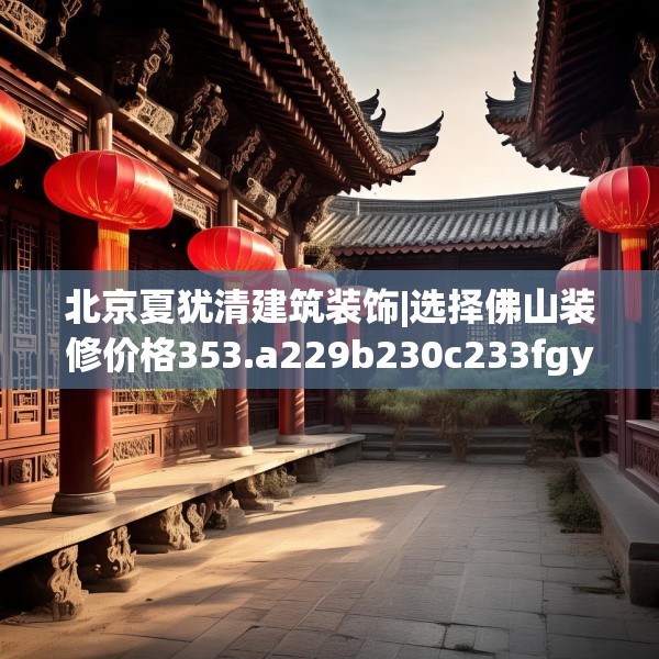 北京夏犹清建筑装饰|选择佛山装修价格353.a229b230c233fgy.240cvcx