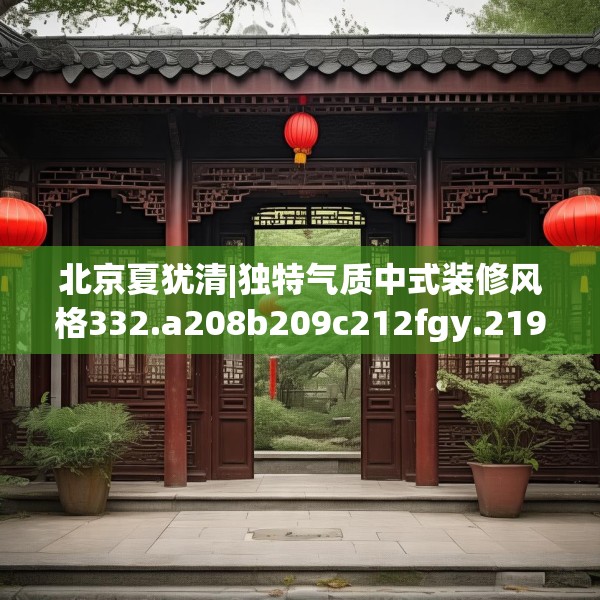 北京夏犹清|独特气质中式装修风格332.a208b209c212fgy.219wew