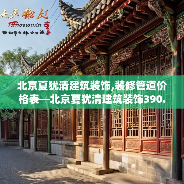 北京夏犹清建筑装饰,装修管道价格表—北京夏犹清建筑装饰390.a266b267c270fgy.277lkjl