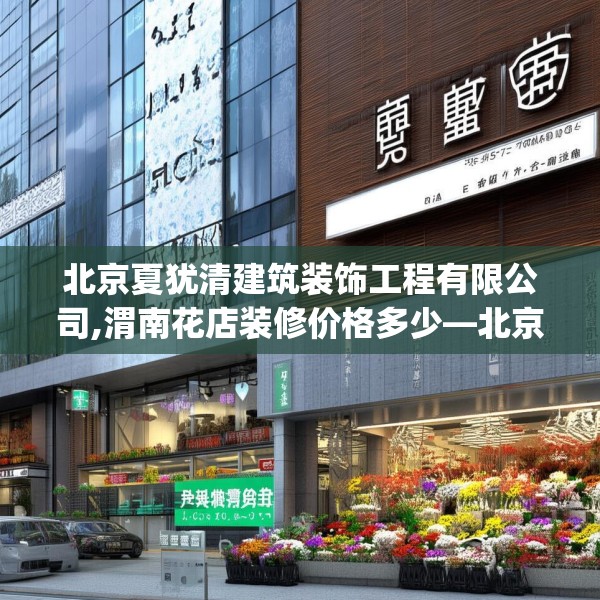 北京夏犹清建筑装饰工程有限公司,渭南花店装修价格多少—北京夏犹清建筑装饰工程有限公司593.a469b470c473fgy.480bnbn