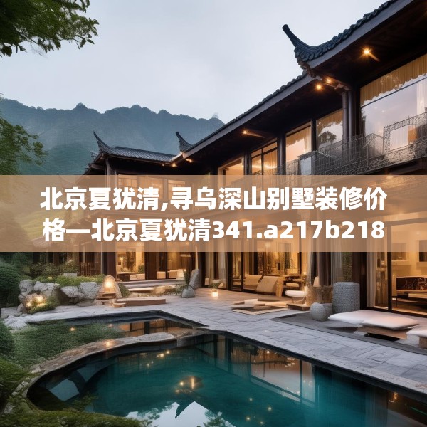 北京夏犹清,寻乌深山别墅装修价格—北京夏犹清341.a217b218c221fgy.228bnbn