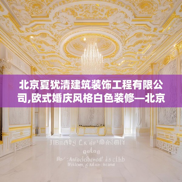北京夏犹清建筑装饰工程有限公司,欧式婚庆风格白色装修—北京夏犹清建筑装饰工程有限公司496.a372b373c376fgy.383sdA