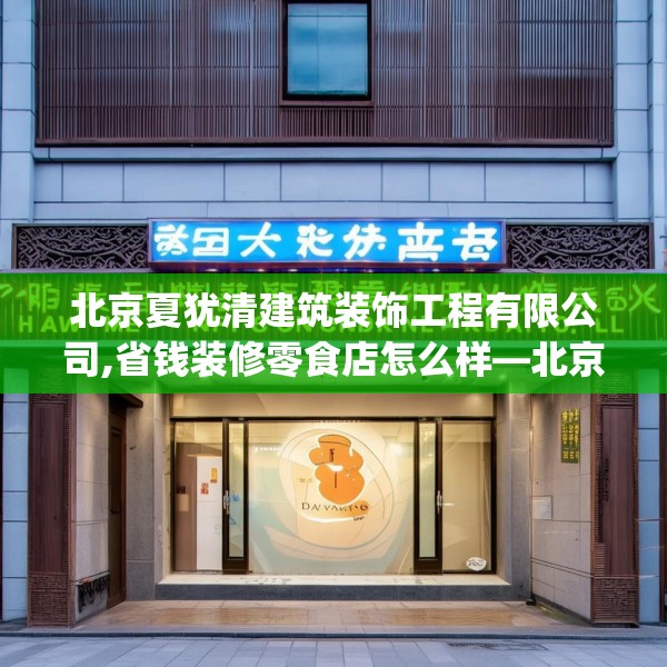 北京夏犹清建筑装饰工程有限公司,省钱装修零食店怎么样—北京夏犹清建筑装饰工程有限公司296.a172b173c176fgy.183wew