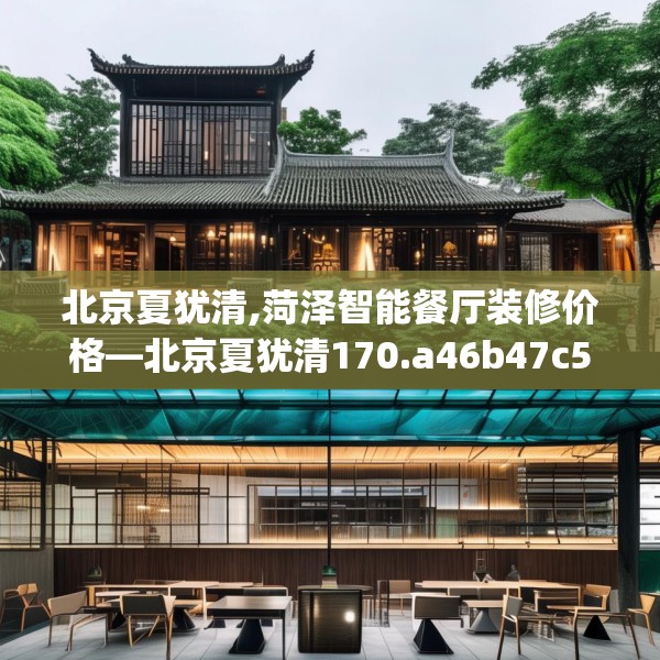 北京夏犹清,菏泽智能餐厅装修价格—北京夏犹清170.a46b47c50fgy.57wew