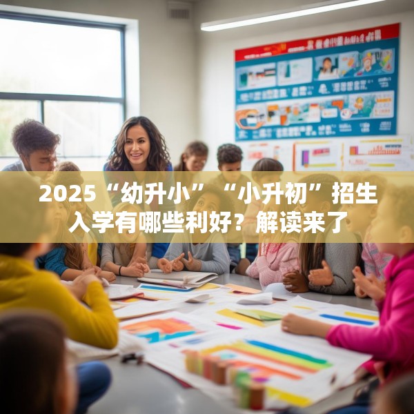 2025“幼升小”“小升初”招生入学有哪些利好？解读来了