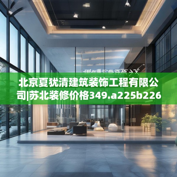 北京夏犹清建筑装饰工程有限公司|苏北装修价格349.a225b226c229fgy.236fdsfds