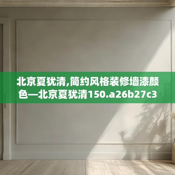 北京夏犹清,简约风格装修墙漆颜色—北京夏犹清150.a26b27c30fgy.37dsfds