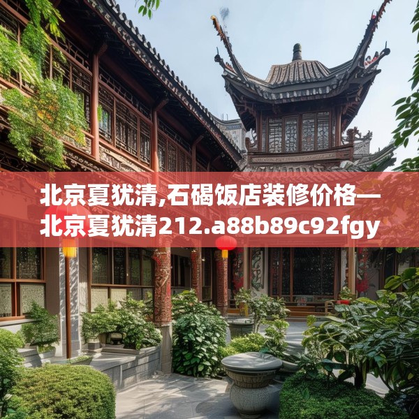 北京夏犹清,石碣饭店装修价格—北京夏犹清212.a88b89c92fgy.99xczxv
