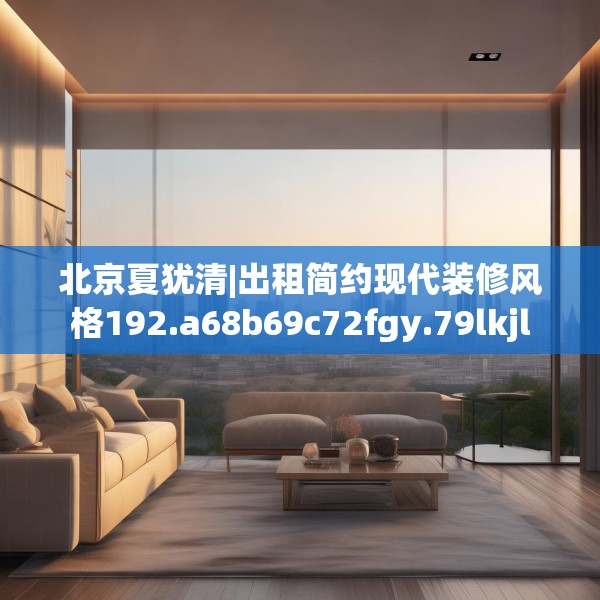 北京夏犹清|出租简约现代装修风格192.a68b69c72fgy.79lkjl