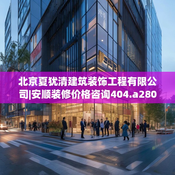 北京夏犹清建筑装饰工程有限公司|安顺装修价格咨询404.a280b281c284fgy.291wew