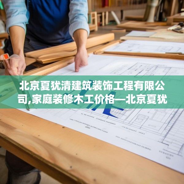 北京夏犹清建筑装饰工程有限公司,家庭装修木工价格—北京夏犹清建筑装饰工程有限公司442.a318b319c322fgy.329sdA