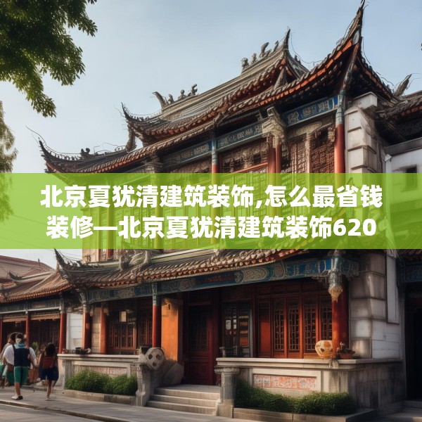 北京夏犹清建筑装饰,怎么最省钱装修—北京夏犹清建筑装饰620.a496b497c500fgy.507wew