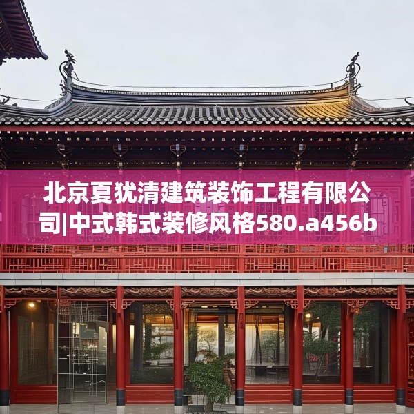北京夏犹清建筑装饰工程有限公司|中式韩式装修风格580.a456b457c460fgy.467htyj