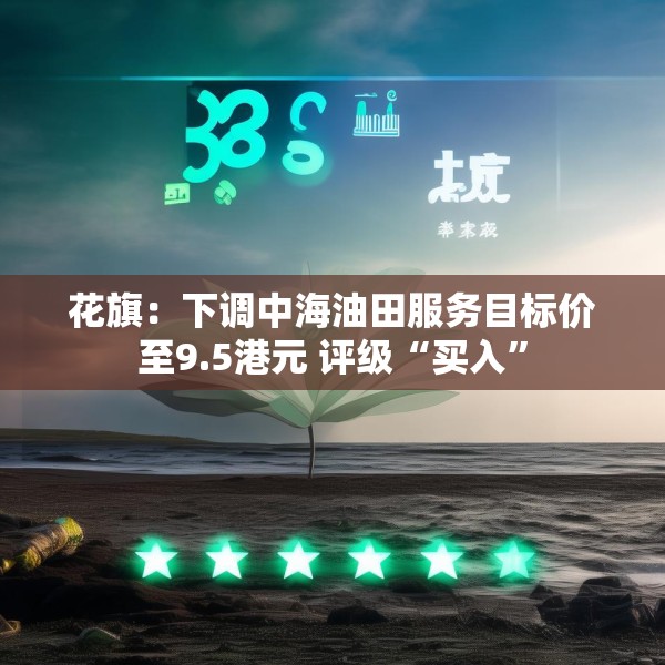 花旗：下调中海油田服务目标价至9.5港元 评级“买入”