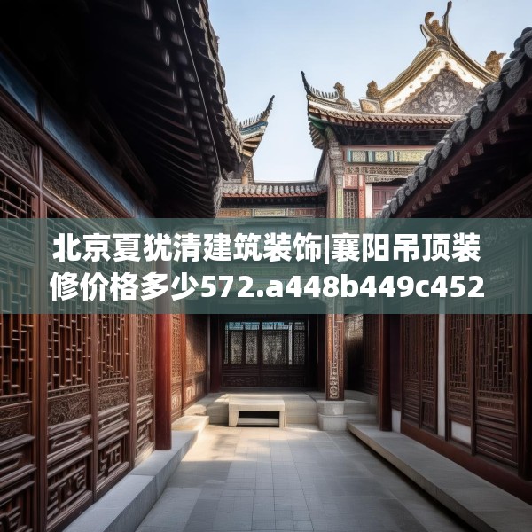 北京夏犹清建筑装饰|襄阳吊顶装修价格多少572.a448b449c452fgy.459xczxv