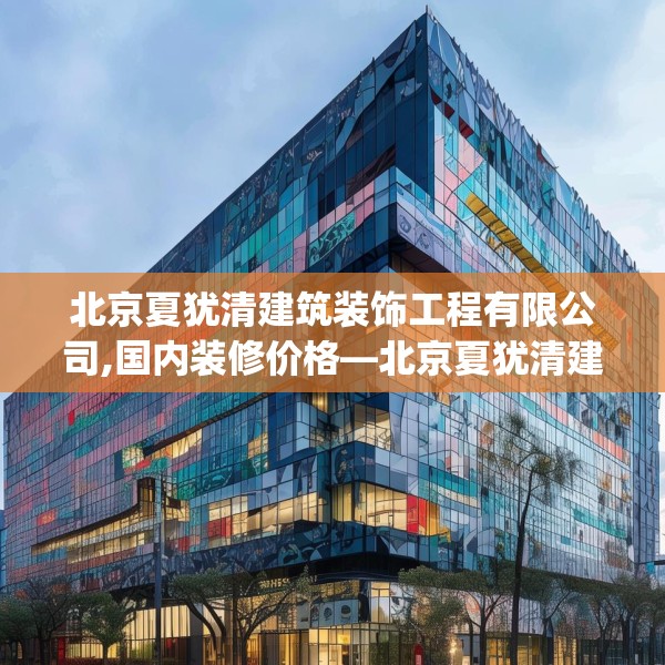北京夏犹清建筑装饰工程有限公司,国内装修价格—北京夏犹清建筑装饰工程有限公司354.a230b231c234fgy.241lkjl