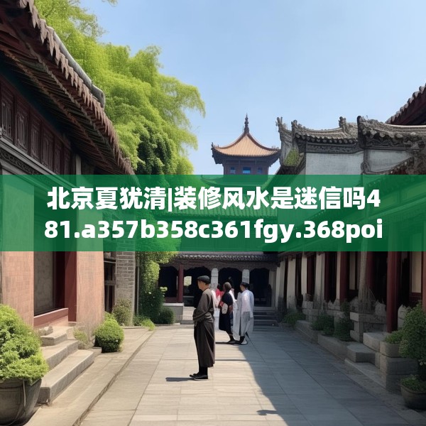 北京夏犹清|装修风水是迷信吗481.a357b358c361fgy.368poiy