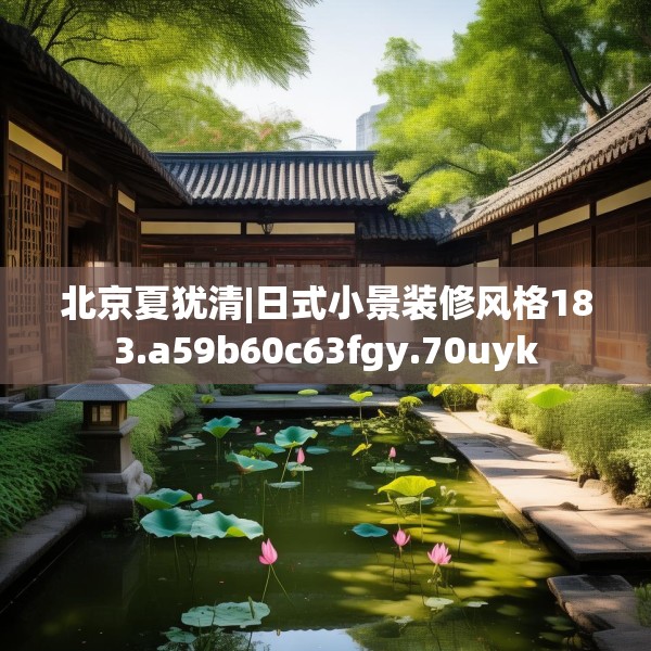 北京夏犹清|日式小景装修风格183.a59b60c63fgy.70uyk