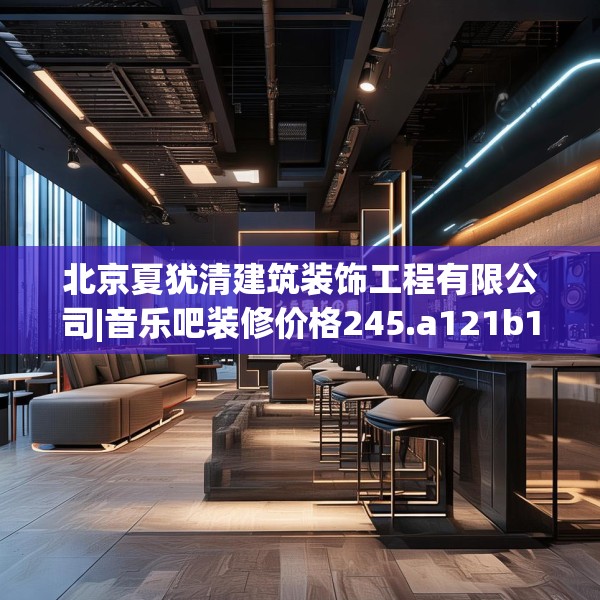 北京夏犹清建筑装饰工程有限公司|音乐吧装修价格245.a121b122c125fgy.132cvcx