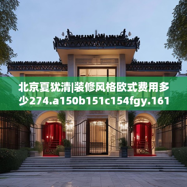 北京夏犹清|装修风格欧式费用多少274.a150b151c154fgy.161htyj