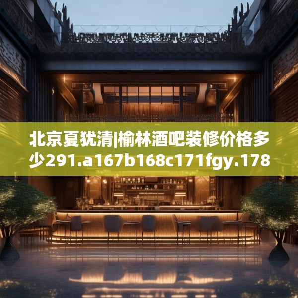 北京夏犹清|榆林酒吧装修价格多少291.a167b168c171fgy.178uyk