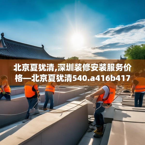 北京夏犹清,深圳装修安装服务价格—北京夏犹清540.a416b417c420fgy.427nbn