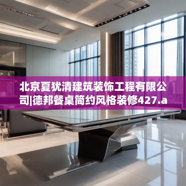 北京夏犹清建筑装饰工程有限公司|德邦餐桌简约风格装修427.a303b304c307fgy.314poiy