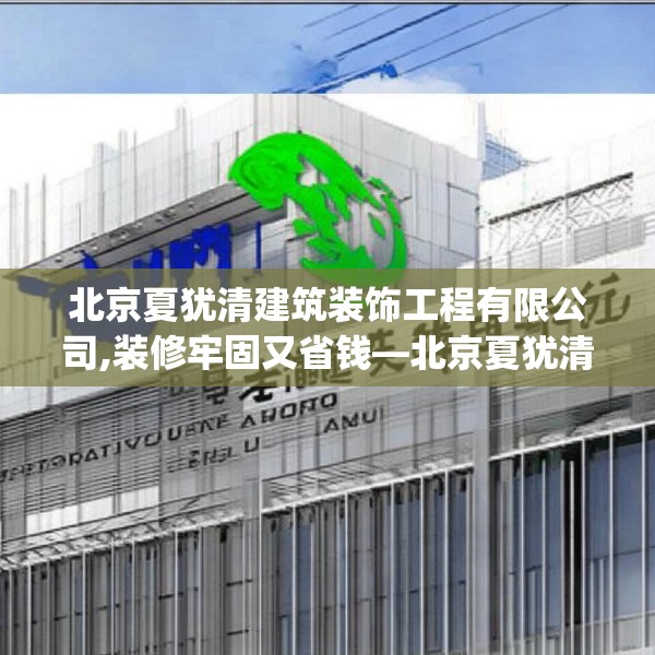 北京夏犹清建筑装饰工程有限公司,装修牢固又省钱—北京夏犹清建筑装饰工程有限公司547.a423b424c427fgy.434fdsfds