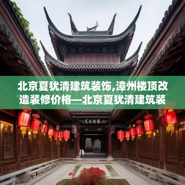 北京夏犹清建筑装饰,漳州楼顶改造装修价格—北京夏犹清建筑装饰352.a228b229c232fgy.239sdA
