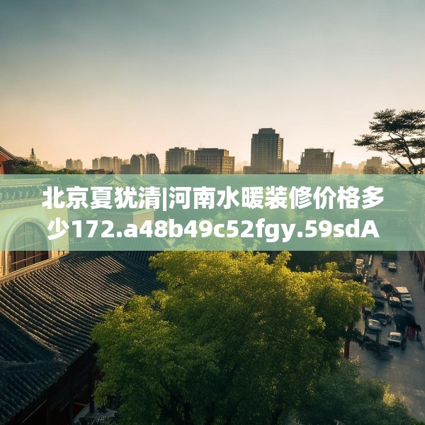 北京夏犹清|河南水暖装修价格多少172.a48b49c52fgy.59sdA