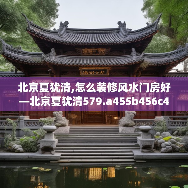 北京夏犹清,怎么装修风水门房好—北京夏犹清579.a455b456c459fgy.466uyk