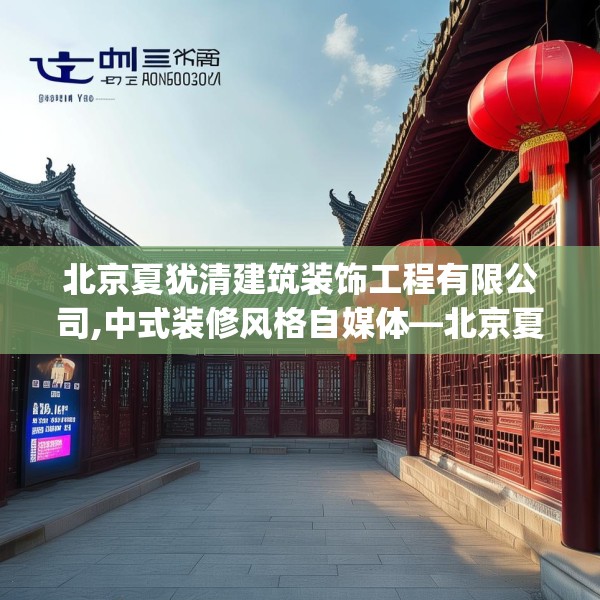北京夏犹清建筑装饰工程有限公司,中式装修风格自媒体—北京夏犹清建筑装饰工程有限公司467.a343b344c347fgy.354bnbn