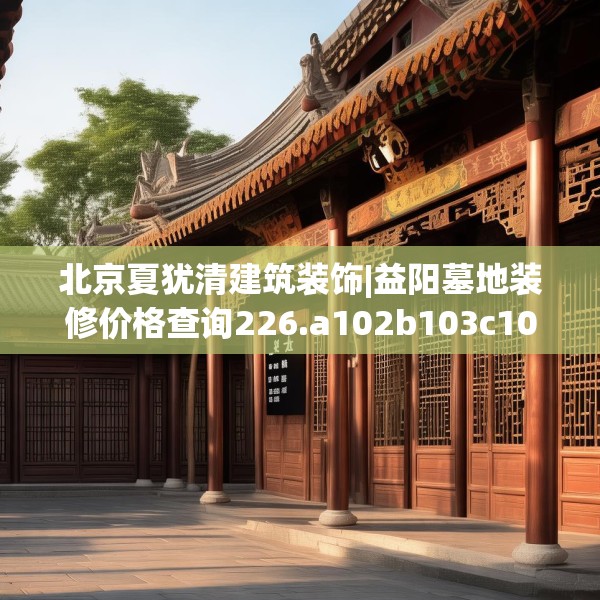 北京夏犹清建筑装饰|益阳墓地装修价格查询226.a102b103c106fgy.113sdA