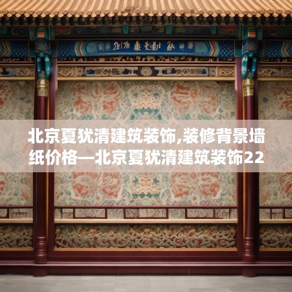 北京夏犹清建筑装饰,装修背景墙纸价格—北京夏犹清建筑装饰229.a105b106c109fgy.116poiy