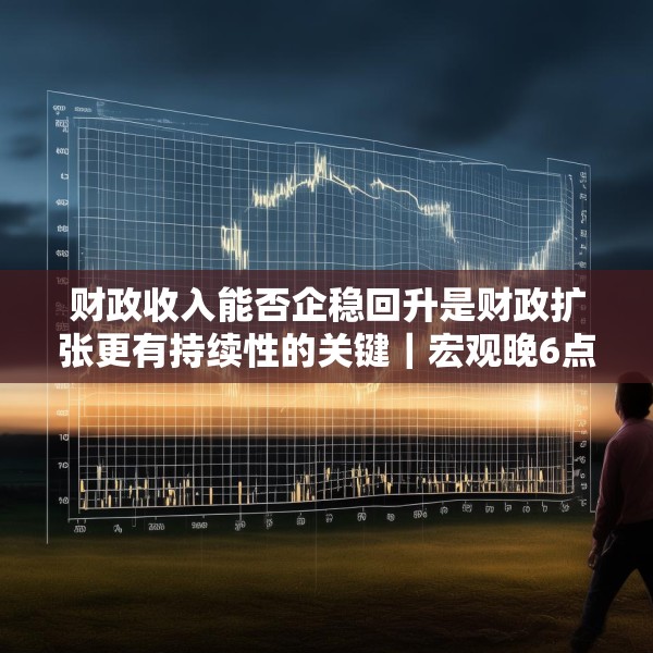 财政收入能否企稳回升是财政扩张更有持续性的关键｜宏观晚6点