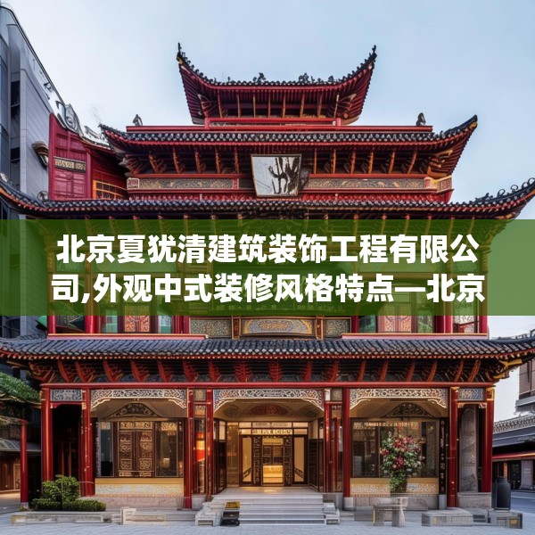 北京夏犹清建筑装饰工程有限公司,外观中式装修风格特点—北京夏犹清建筑装饰工程有限公司345.a221b222c225fgy.232uyk