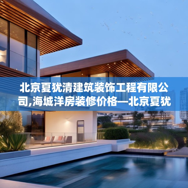 北京夏犹清建筑装饰工程有限公司,海城洋房装修价格—北京夏犹清建筑装饰工程有限公司317.a193b194c197fgy.204cvcx