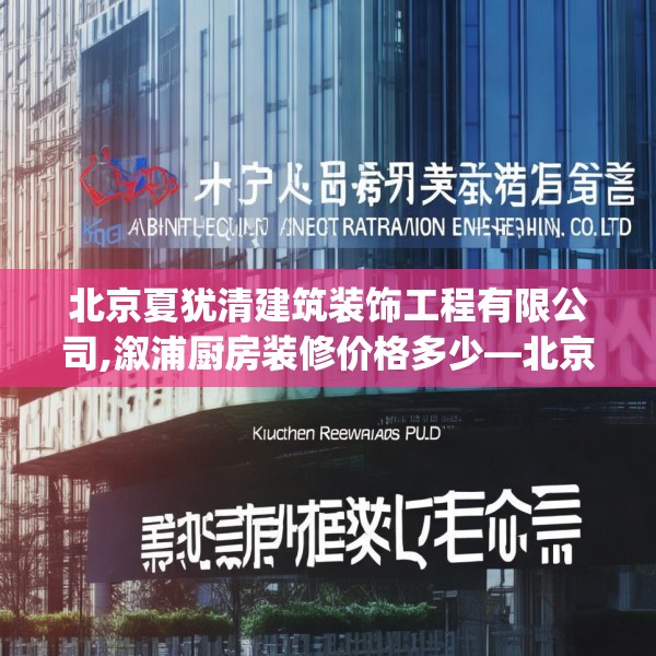 北京夏犹清建筑装饰工程有限公司,溆浦厨房装修价格多少—北京夏犹清建筑装饰工程有限公司318.a194b195c198fgy.205lkjl