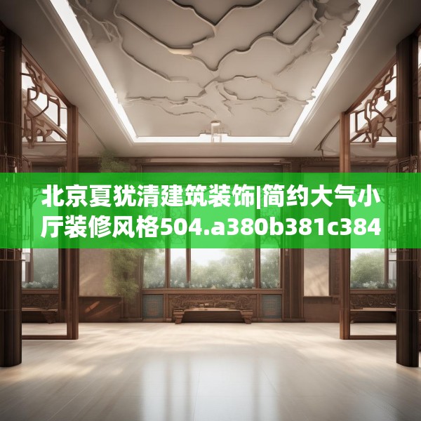 北京夏犹清建筑装饰|简约大气小厅装修风格504.a380b381c384fgy.391nbn