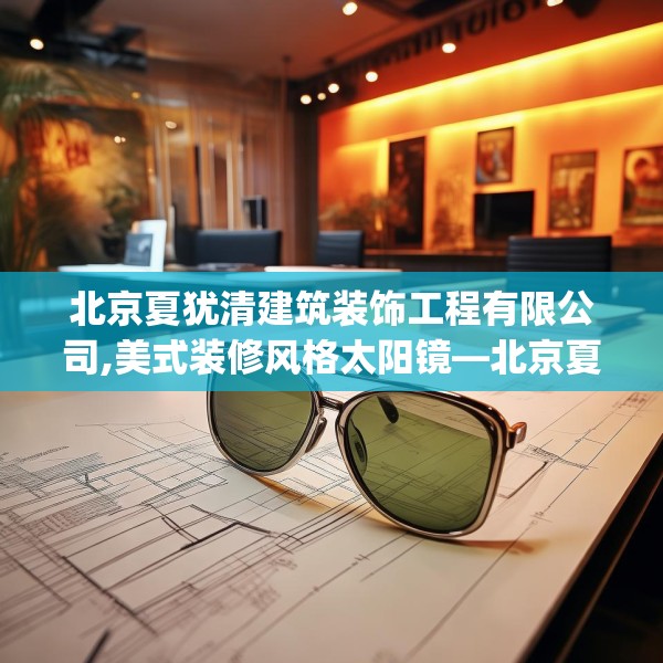 北京夏犹清建筑装饰工程有限公司,美式装修风格太阳镜—北京夏犹清建筑装饰工程有限公司553.a429b430c433fgy.440poiy