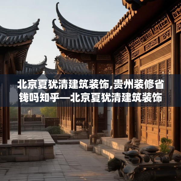 北京夏犹清建筑装饰,贵州装修省钱吗知乎—北京夏犹清建筑装饰498.a374b375c378fgy.385lkjl
