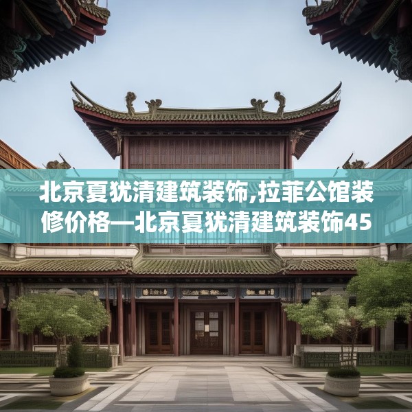 北京夏犹清建筑装饰,拉菲公馆装修价格—北京夏犹清建筑装饰456.a332b333c336fgy.343dsfds