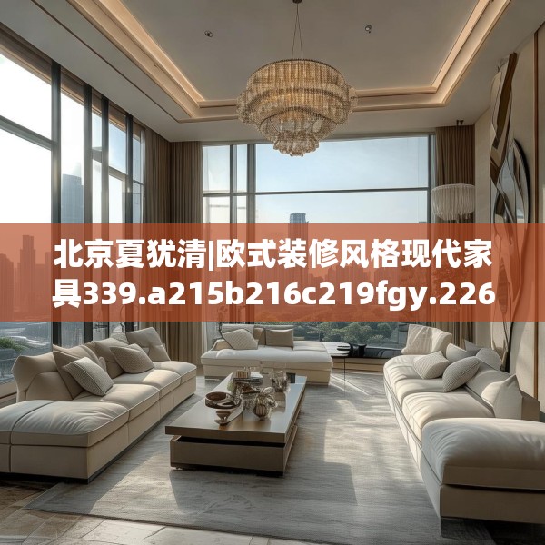 北京夏犹清|欧式装修风格现代家具339.a215b216c219fgy.226fhsg