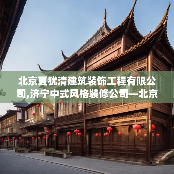 北京夏犹清建筑装饰工程有限公司,济宁中式风格装修公司—北京夏犹清建筑装饰工程有限公司391.a267b268c271fgy.278poiy