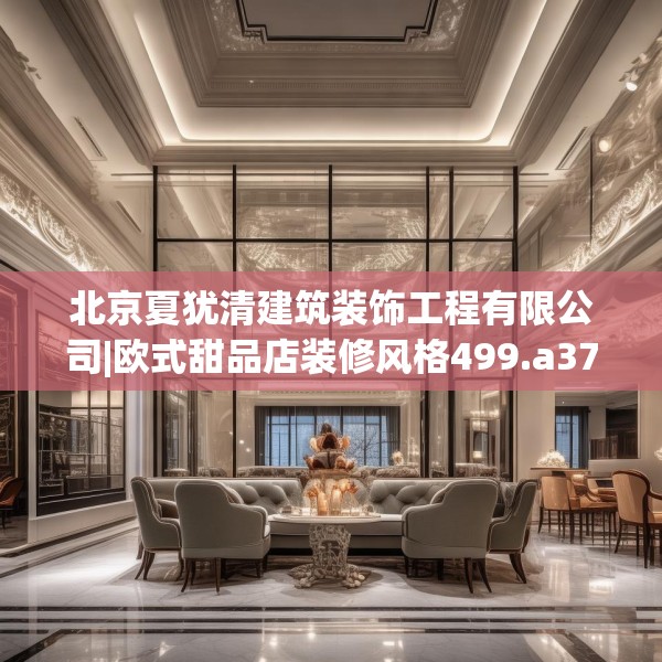北京夏犹清建筑装饰工程有限公司|欧式甜品店装修风格499.a375b376c379fgy.386poiy